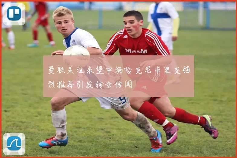 曼联关注米堡中场哈克尼卡里克强烈推荐引发转会传闻