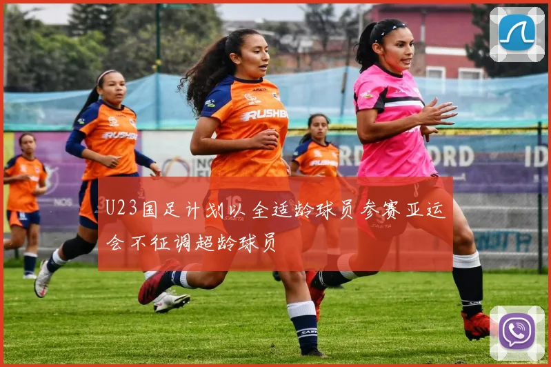 U23国足计划以全适龄球员参赛亚运会不征调超龄球员