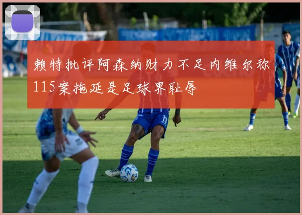 赖特批评阿森纳财力不足内维尔称115案拖延是足球界耻辱