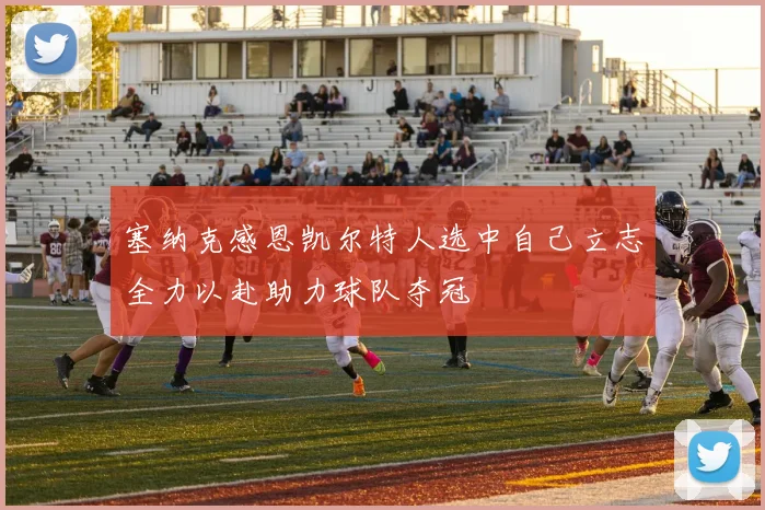 塞纳克感恩凯尔特人选中自己立志全力以赴助力球队夺冠