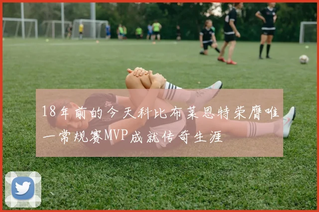 18年前的今天科比布莱恩特荣膺唯一常规赛MVP成就传奇生涯