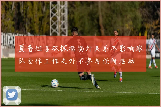 夏普坦言双探花场外关系不影响球队合作工作之外不参与任何活动