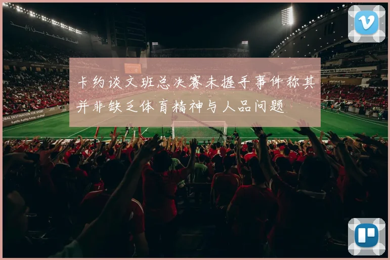 卡约谈文班总决赛未握手事件称其并非缺乏体育精神与人品问题