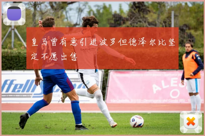皇马曾有意引进波罗但德泽尔比坚定不愿出售