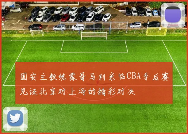 国安主教练蒙哥马利亲临CBA季后赛见证北京对上海的精彩对决