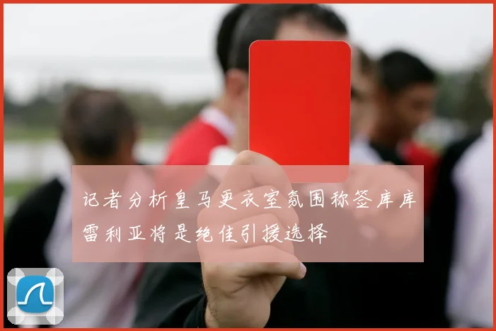 记者分析皇马更衣室氛围称签库库雷利亚将是绝佳引援选择