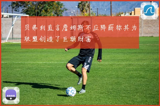贝弗利直言詹姆斯不应降薪称其为联盟创造了巨额财富