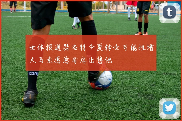 世体报道瑟洛特今夏转会可能性增大马竞愿意考虑出售他