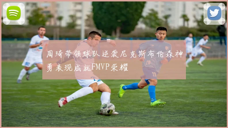 周琦带领球队逆袭尼克斯布伦森神勇表现成就FMVP荣耀