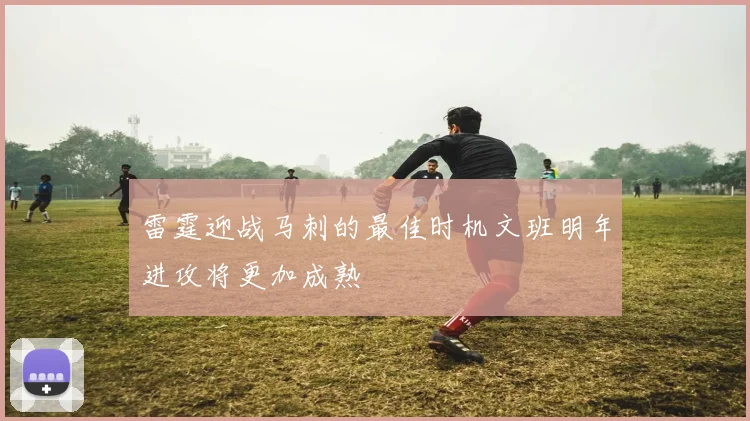 雷霆迎战马刺的最佳时机文班明年进攻将更加成熟