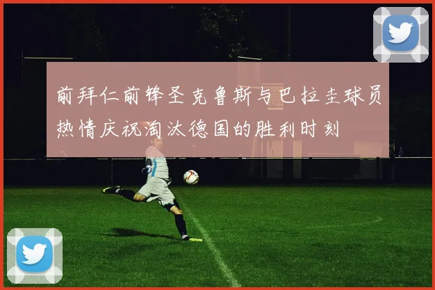 前拜仁前锋圣克鲁斯与巴拉圭球员热情庆祝淘汰德国的胜利时刻
