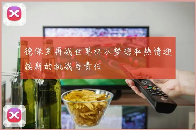 德保罗再战世界杯以梦想和热情迎接新的挑战与责任