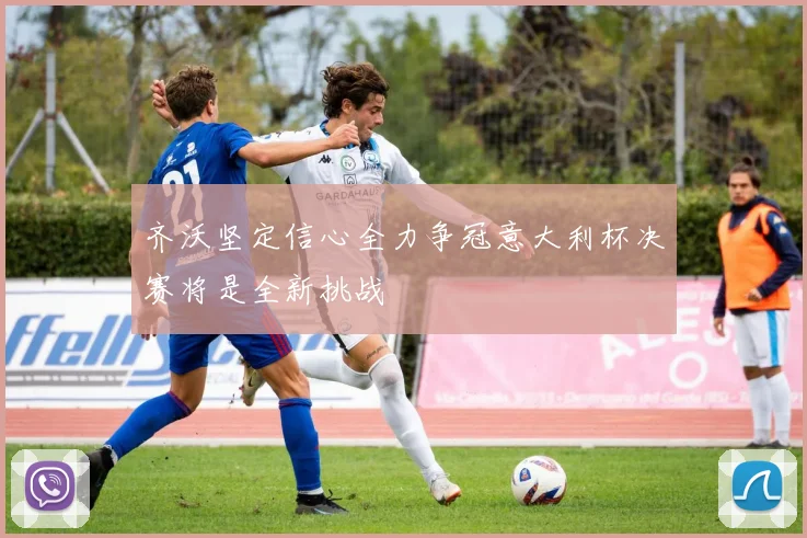 齐沃坚定信心全力争冠意大利杯决赛将是全新挑战